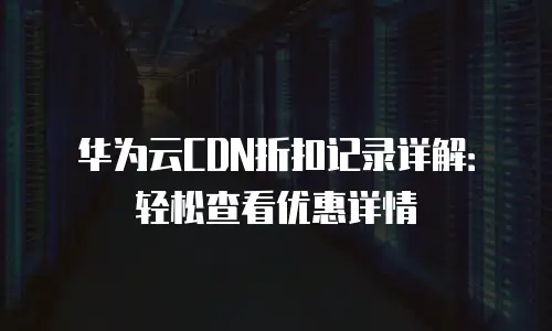 华为云CDN折扣记录详解：轻松查看优惠详情
