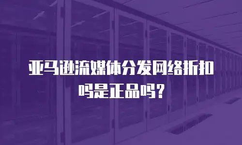 亚马逊流媒体分发网络折扣吗是正品吗？