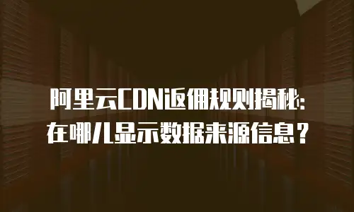 阿里云CDN返佣规则揭秘：在哪儿显示数据来源信息？