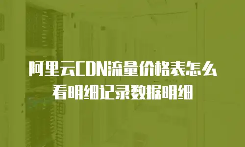 阿里云CDN流量价格表怎么看明细记录数据明细