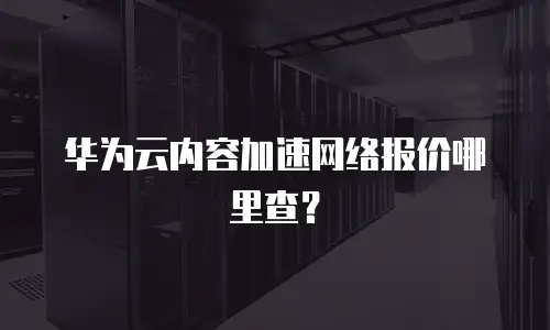 华为云内容加速网络报价哪里查？