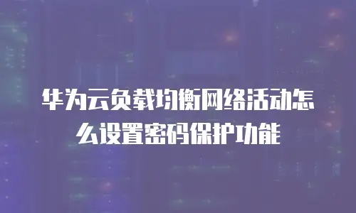 华为云负载均衡网络活动怎么设置密码保护功能
