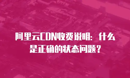 阿里云CDN收费说明：什么是正确的状态问题？