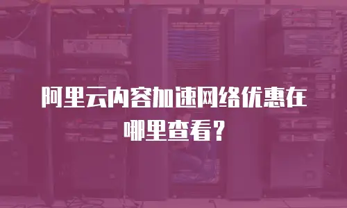 阿里云内容加速网络优惠在哪里查看？