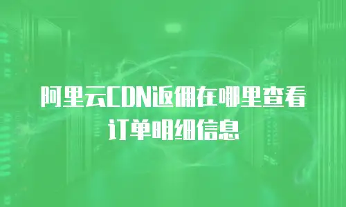阿里云CDN返佣在哪里查看订单明细信息