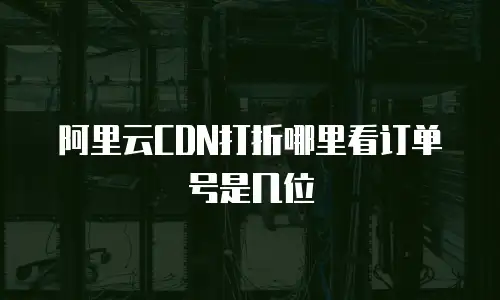 阿里云CDN打折哪里看订单号是几位