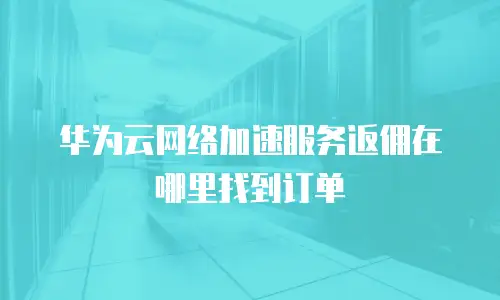 华为云网络加速服务返佣在哪里找到订单