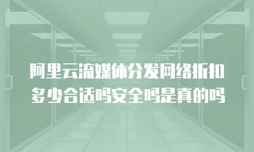 阿里云流媒体分发网络折扣多少合适吗安全吗是真的吗