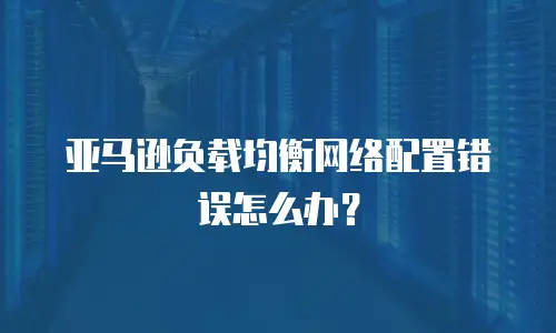 亚马逊负载均衡网络配置错误怎么办？