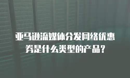 亚马逊流媒体分发网络优惠券是什么类型的产品？