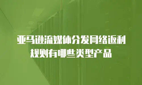 亚马逊流媒体分发网络返利规则有哪些类型产品