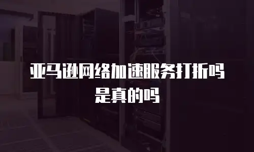 亚马逊网络加速服务打折吗是真的吗