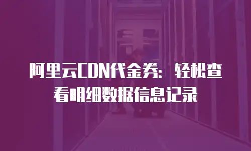 阿里云CDN代金券：轻松查看明细数据信息记录