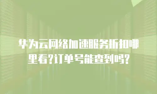 华为云网络加速服务折扣哪里看?订单号能查到吗?