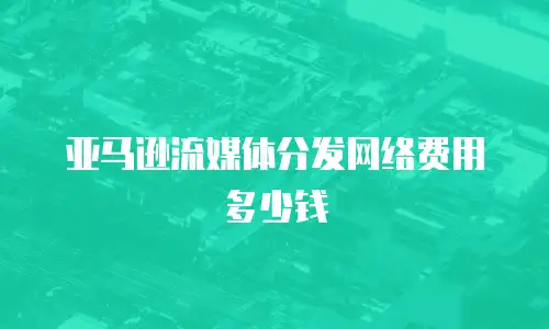 亚马逊流媒体分发网络费用多少钱