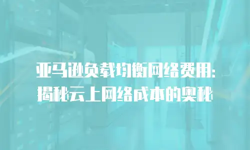 亚马逊负载均衡网络费用：揭秘云上网络成本的奥秘