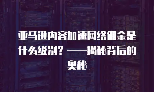 亚马逊内容加速网络佣金是什么级别？&mdash;&mdash;揭秘背后的奥秘