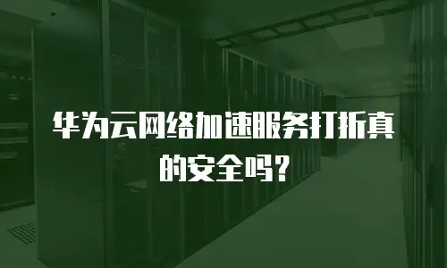 华为云网络加速服务打折真的安全吗？