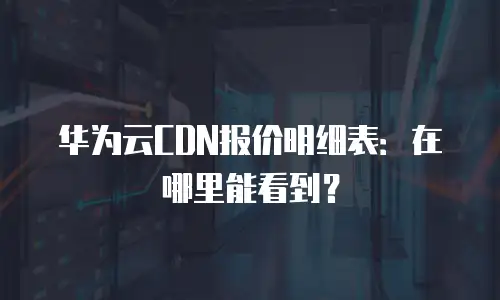 华为云CDN报价明细表：在哪里能看到？