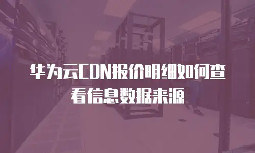 华为云CDN报价明细如何查看信息数据来源