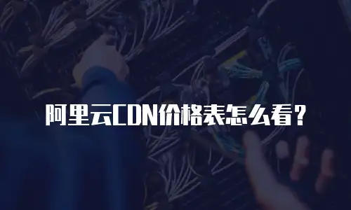 阿里云CDN价格表怎么看？