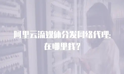 阿里云流媒体分发网络代理：在哪里找？