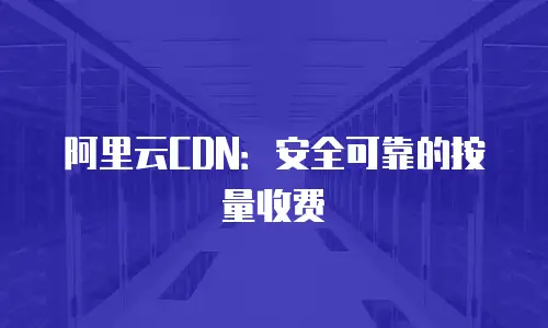 阿里云CDN：安全可靠的按量收费