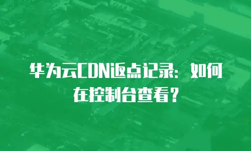 华为云CDN返点记录：如何在控制台查看？