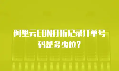 阿里云CDN打折记录订单号码是多少位？