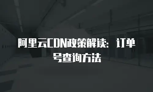 阿里云CDN政策解读：订单号查询方法