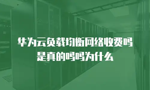 华为云负载均衡网络收费吗是真的吗吗为什么