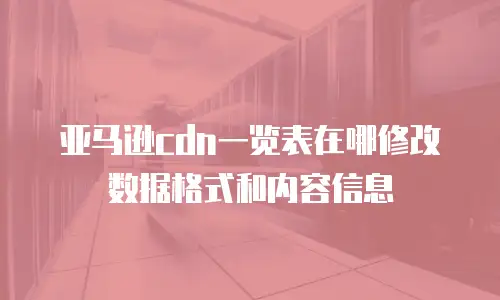 亚马逊cdn一览表在哪修改数据格式和内容信息