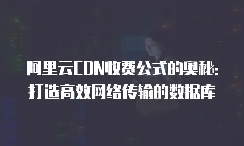 阿里云CDN收费公式的奥秘：打造高效网络传输的数据库