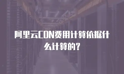 阿里云CDN费用计算依据什么计算的？