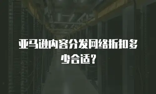 亚马逊内容分发网络折扣多少合适？