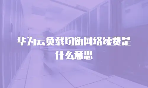 华为云负载均衡网络续费是什么意思