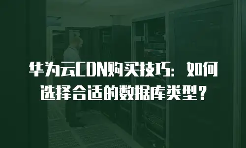 华为云CDN购买技巧：如何选择合适的数据库类型？