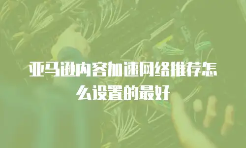 亚马逊内容加速网络推荐怎么设置的最好