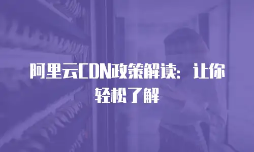 阿里云CDN政策解读：让你轻松了解