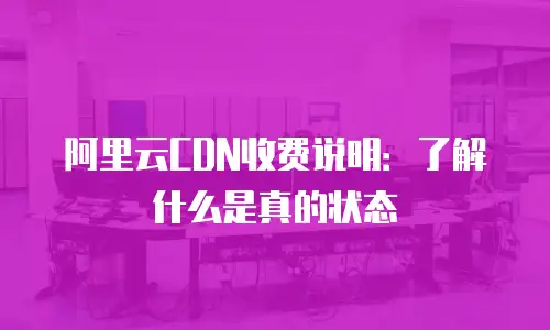 阿里云CDN收费说明：了解什么是真的状态