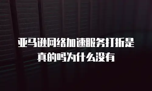 亚马逊网络加速服务打折是真的吗为什么没有