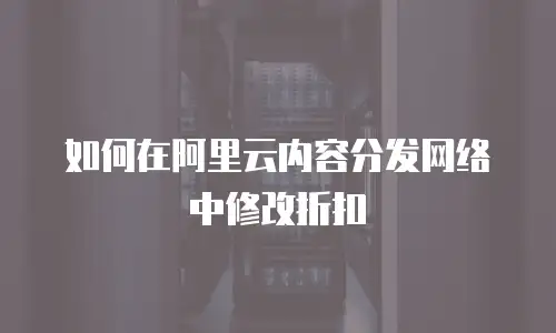 如何在阿里云内容分发网络中修改折扣