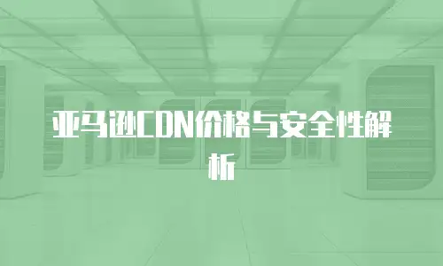 亚马逊CDN价格与安全性解析