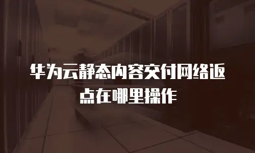 华为云静态内容交付网络返点在哪里操作