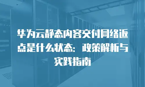 华为云静态内容交付网络返点是什么状态：政策解析与实践指南