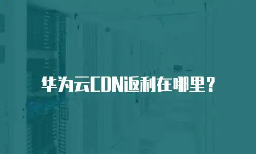 华为云CDN返利在哪里？
