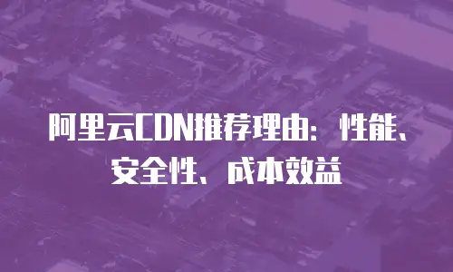 阿里云CDN推荐理由：性能、安全性、成本效益