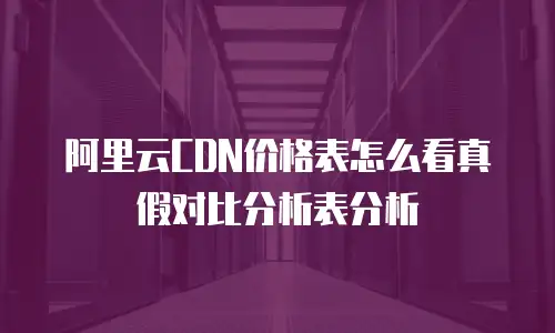 阿里云CDN价格表怎么看真假对比分析表分析