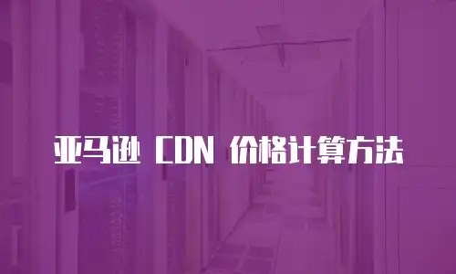 亚马逊 CDN 价格计算方法