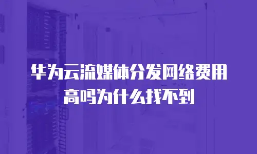 华为云流媒体分发网络费用高吗为什么找不到